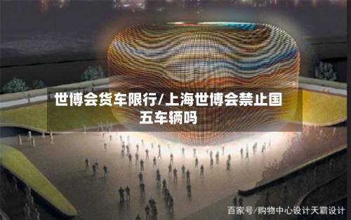 世博会货车限行/上海世博会禁止国五车辆吗-第2张图片