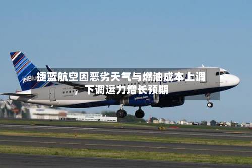 捷蓝航空因恶劣天气与燃油成本上调，下调运力增长预期-第3张图片