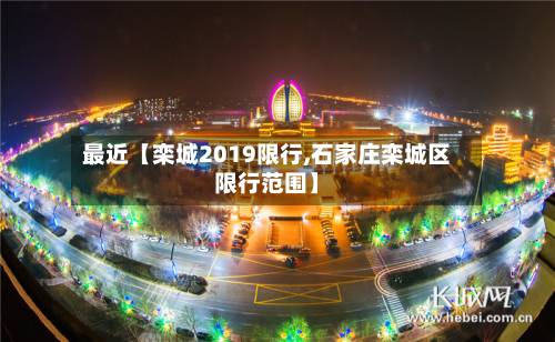 最近【栾城2019限行,石家庄栾城区限行范围】