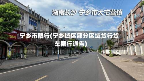 宁乡市限行(宁乡城区部分区域货行货车限行通告)