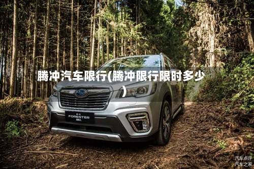 腾冲汽车限行(腾冲限行限时多少)