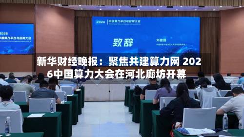 新华财经晚报:聚焦共建算力网 2026中国算力大会在河北廊坊开幕-第2张图片