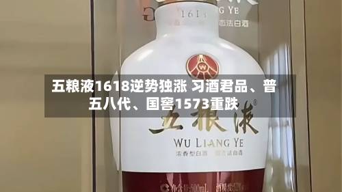 五粮液1618逆势独涨 习酒君品、普五八代、国窖1573重跌-第3张图片