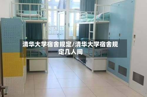 清华大学宿舍规定/清华大学宿舍规定几人间-第1张图片