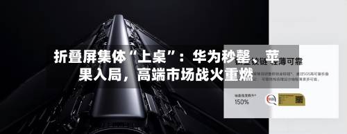 折叠屏集体“上桌”：华为秒罄、苹果入局，高端市场战火重燃-第3张图片