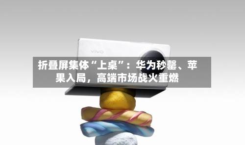 折叠屏集体“上桌”：华为秒罄、苹果入局	，高端市场战火重燃-第2张图片