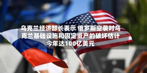 乌克兰经济部长表示 俄罗斯空袭对乌克兰基础设施和固定资产的破坏估计今年达100亿美元-第2张图片