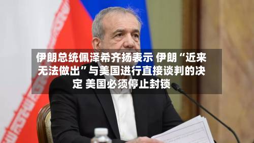 伊朗总统佩泽希齐扬表示 伊朗“近来无法做出”与美国进行直接谈判的决定 美国必须停止封锁-第2张图片