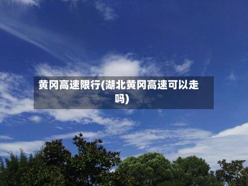 黄冈高速限行(湖北黄冈高速可以走吗)