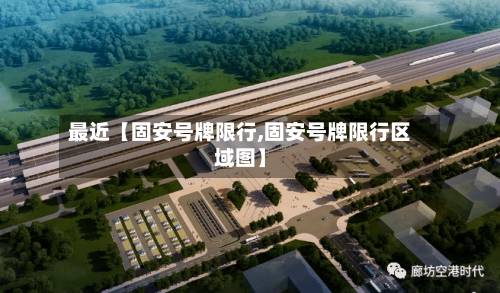 最近【固安号牌限行,固安号牌限行区域图】