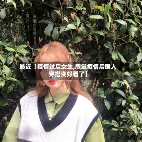 最近【疫情过后女生,感觉疫情后国人穿搭变好看了】-第2张图片