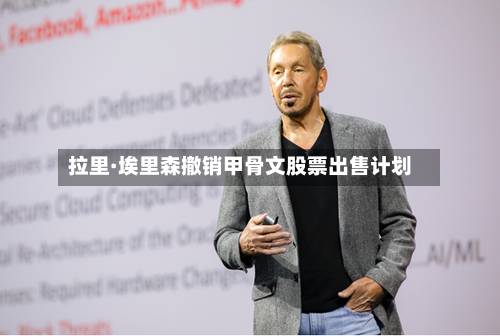 拉里·埃里森撤销甲骨文股票出售计划-第2张图片